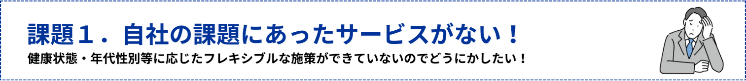 自社の課題にあったサービスがない!健康状態・年代性別等に応じたフレキシブルな施策ができていないのでどうにかしたい!